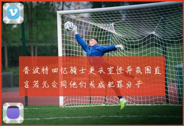 香波特回忆骑士更衣室怪异氛围直言若无合同他们或成犯罪分子