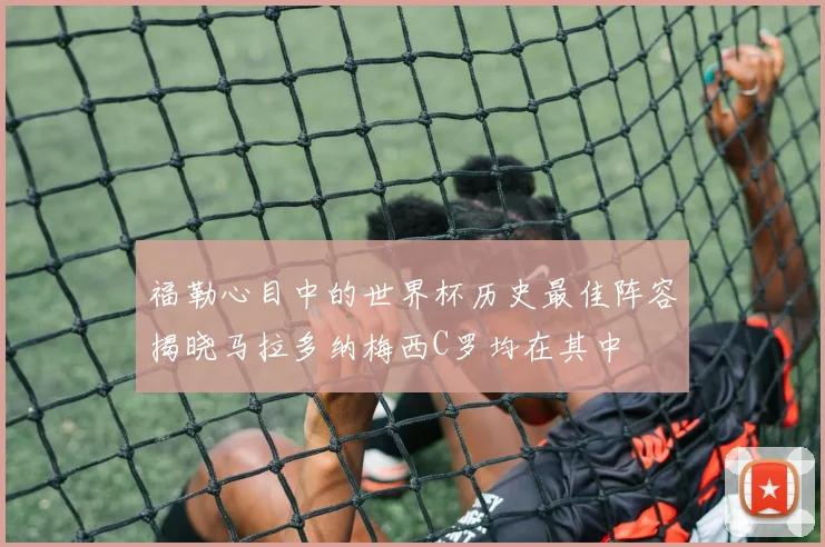 福勒心目中的世界杯历史最佳阵容揭晓马拉多纳梅西C罗均在其中