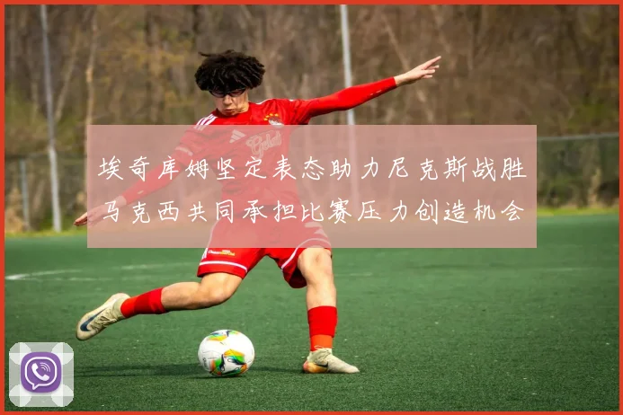 埃奇库姆坚定表态助力尼克斯战胜马克西共同承担比赛压力创造机会