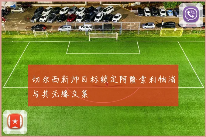切尔西新帅目标锁定阿隆索利物浦与其无缘交集