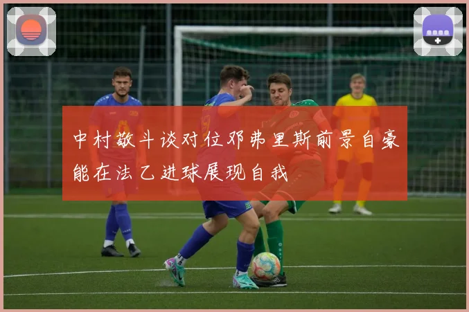 中村敬斗谈对位邓弗里斯前景自豪能在法乙进球展现自我