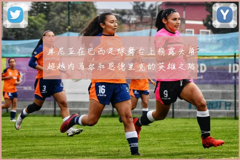 库尼亚在巴西足球舞台上崭露头角超越内马尔和恩德里克的英雄之路