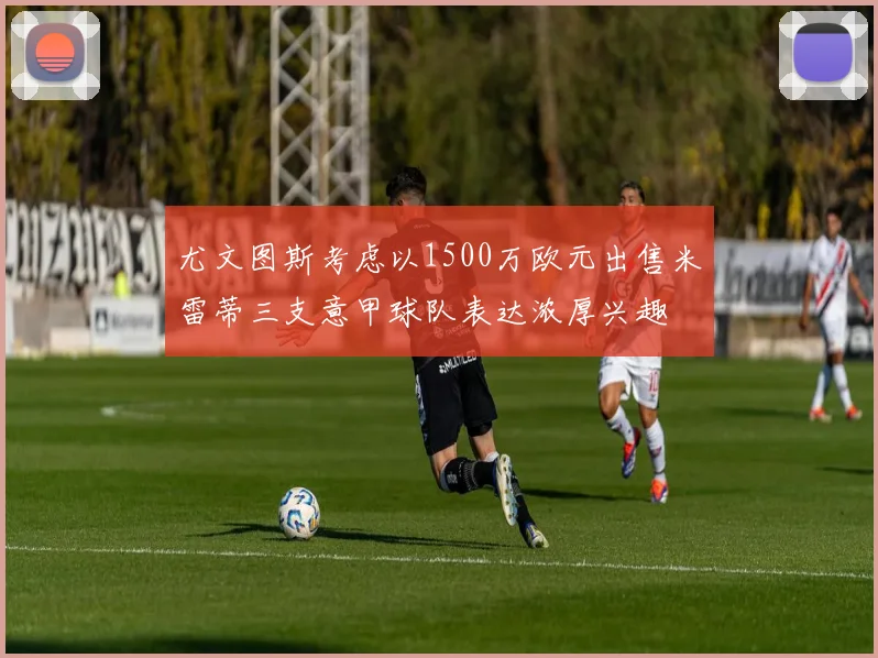 尤文图斯考虑以1500万欧元出售米雷蒂三支意甲球队表达浓厚兴趣