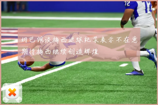 姆巴佩谈梅西进球纪录表示不在意期待梅西继续创造辉煌