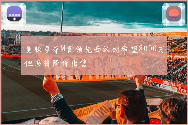 曼联争夺M费领先西汉姆希望8000万但或将降价出售