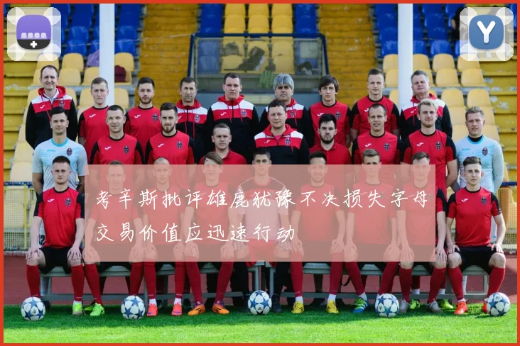 考辛斯批评雄鹿犹豫不决损失字母交易价值应迅速行动