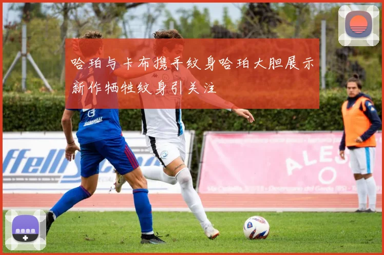 哈珀与卡布携手纹身哈珀大胆展示新作牺牲纹身引关注
