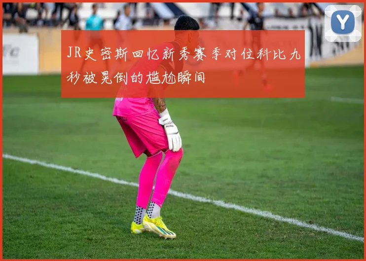 JR史密斯回忆新秀赛季对位科比九秒被晃倒的尴尬瞬间