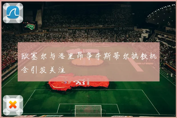 欧塞尔与洛里昂争夺斯蒂尔执教机会引发关注