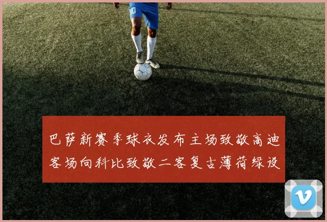 巴萨新赛季球衣发布主场致敬高迪客场向科比致敬二客复古薄荷绿设计引发热议